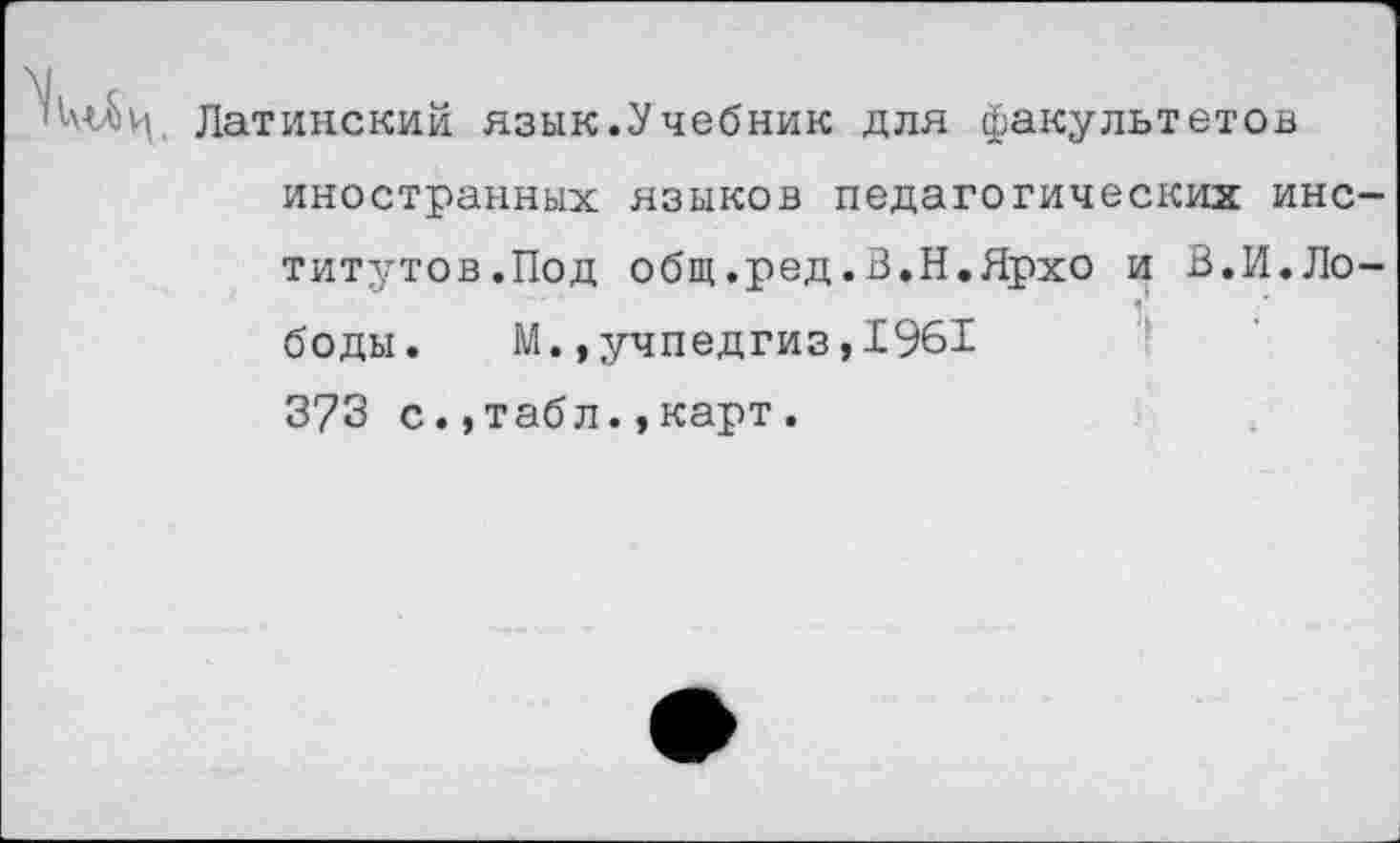 ﻿
Латинский язык.Учебник для факультетов
иностранных языков педагогических институтов.Под общ.ред.В.Н.Ярхо и В.И.Лободы. М.»учпедгиз,1961 373 с.,табл.,карт.